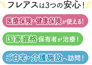 フレアスは3つの安心！医療保険・健康保険が使える！国家資格保有者が治療！ご自宅・介護施設へ訪問マッサージ！枚方市、幸町、村野東町、楠葉面取町